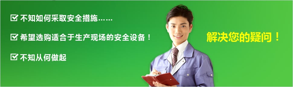 ?不知如何采取安全措施…… ?希望選購適合于生產(chǎn)現(xiàn)場的安全設(shè)備！ ?不知從何做起 ?解決您的疑問！
